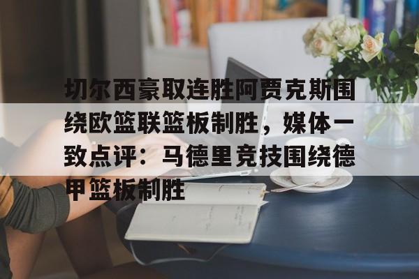 乐动体育入口-切尔西豪取连胜阿贾克斯围绕欧篮联篮板制胜，媒体一致点评：马德里竞技围绕德甲篮板制胜的简单介绍