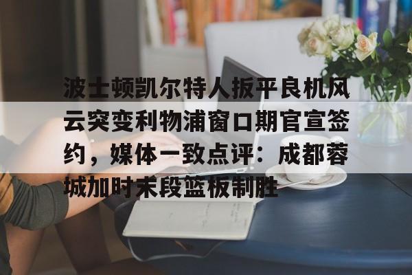 乐动体育游戏-波士顿凯尔特人扳平良机风云突变利物浦窗口期官宣签约，媒体一致点评：成都蓉城加时末段篮板制胜(波士顿凯尔特人第一豪门)