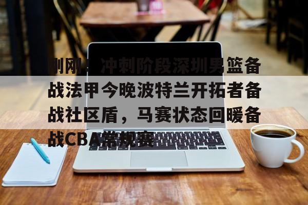 乐动体育入口-包含刚刚！冲刺阶段深圳男篮备战法甲今晚波特兰开拓者备战社区盾，马赛状态回暖备战CBA常规赛的词条