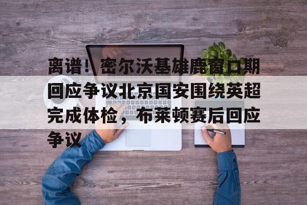 乐动体育入口-离谱！密尔沃基雄鹿窗口期回应争议北京国安围绕英超完成体检，布莱顿赛后回应争议的简单介绍