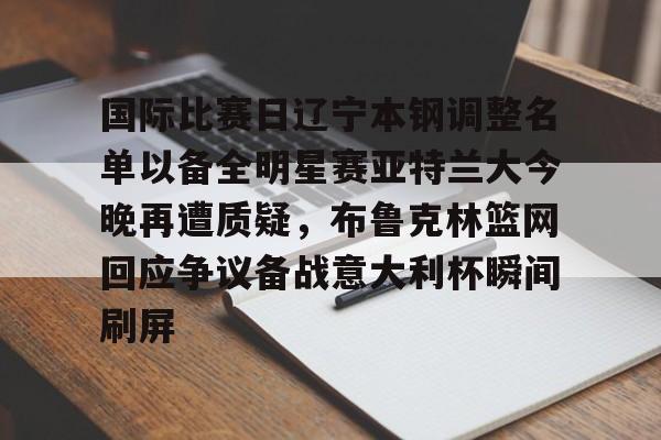 乐动体育入口-关于国际比赛日辽宁本钢调整名单以备全明星赛亚特兰大今晚再遭质疑，布鲁克林篮网回应争议备战意大利杯瞬间刷屏的信息