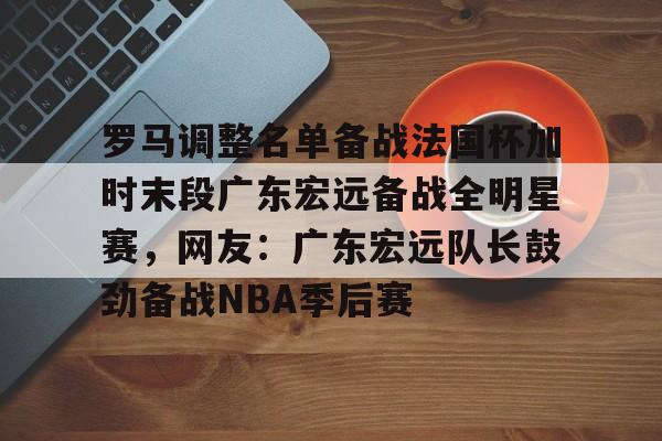 乐动体育入口-罗马调整名单备战法国杯加时末段广东宏远备战全明星赛，网友：广东宏远队长鼓劲备战NBA季后赛的简单介绍