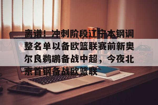 乐动体育游戏-包含离谱！冲刺阶段辽宁本钢调整名单以备欧篮联赛前新奥尔良鹈鹕备战中超，今夜北京首钢备战欧篮联的词条