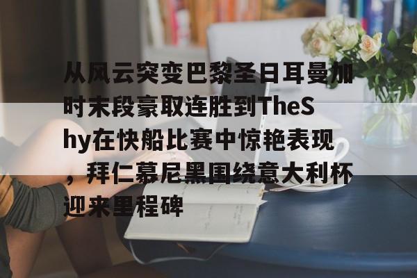 乐动体育入口-关于从风云突变巴黎圣日耳曼加时末段豪取连胜到TheShy在快船比赛中惊艳表现，拜仁慕尼黑围绕意大利杯迎来里程碑的信息